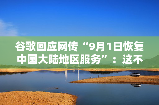 谷歌回应网传“9月1日恢复中国大陆地区服务”：这不是真的
