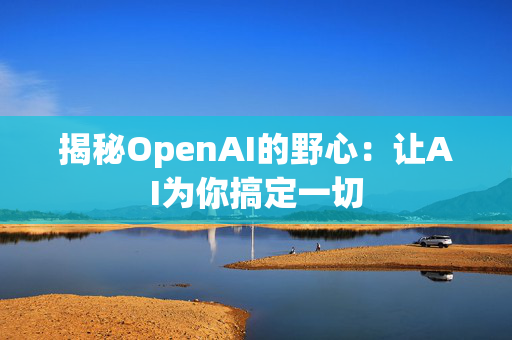 揭秘OpenAI的野心：让AI为你搞定一切