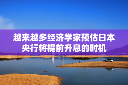 越来越多经济学家预估日本央行将提前升息的时机