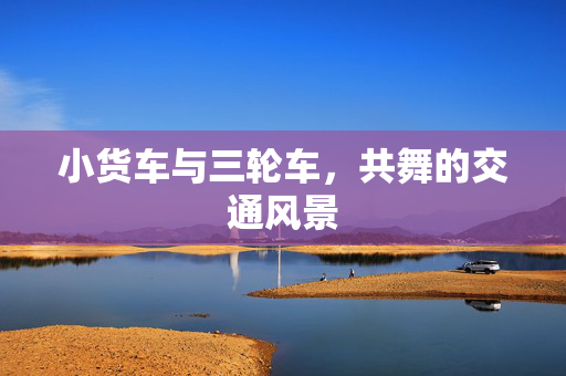 小货车与三轮车，共舞的交通风景