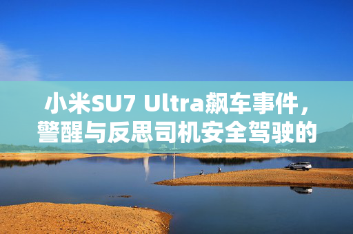 小米SU7 Ultra飙车事件，警醒与反思司机安全驾驶的重要性