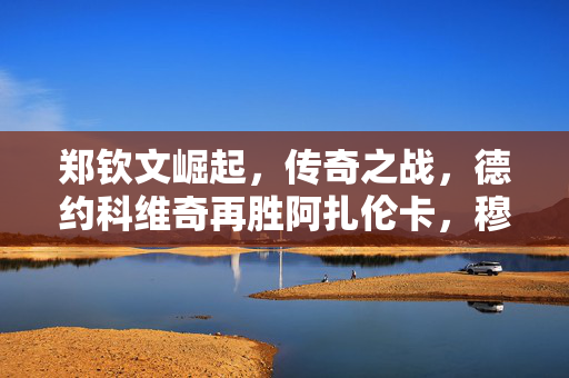 郑钦文崛起，传奇之战，德约科维奇再胜阿扎伦卡，穆雷荣耀延续