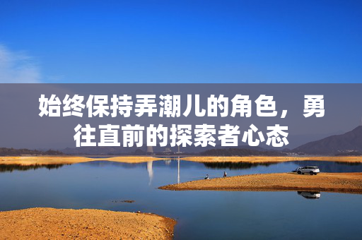始终保持弄潮儿的角色，勇往直前的探索者心态