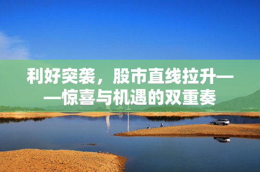 利好突袭，股市直线拉升——惊喜与机遇的双重奏