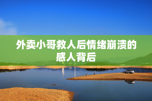 外卖小哥救人后情绪崩溃的感人背后