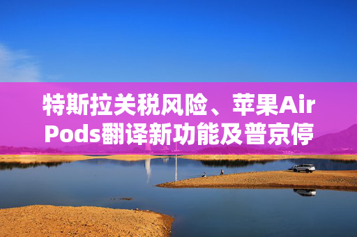 特斯拉关税风险、苹果AirPods翻译新功能及普京停火承诺之谜，外盘焦点解析
