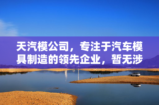 天汽模公司，专注于汽车模具制造的领先企业，暂无涉足机器人及其零部件领域
