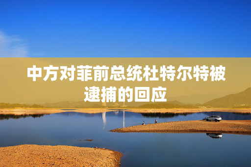 中方对菲前总统杜特尔特被逮捕的回应