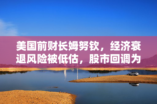 美国前财长姆努钦，经济衰退风险被低估，股市回调为正常现象