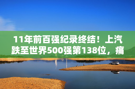 11年前百强纪录终结！上汽跌至世界500强第138位，痛失中国车企榜首