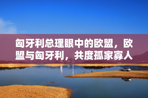 匈牙利总理眼中的欧盟，欧盟与匈牙利，共度孤家寡人时代
