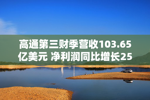 高通第三财季营收103.65亿美元 净利润同比增长25%