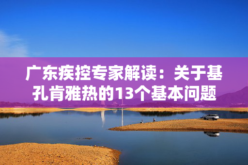 广东疾控专家解读：关于基孔肯雅热的13个基本问题