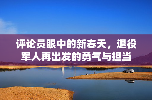 评论员眼中的新春天，退役军人再出发的勇气与担当