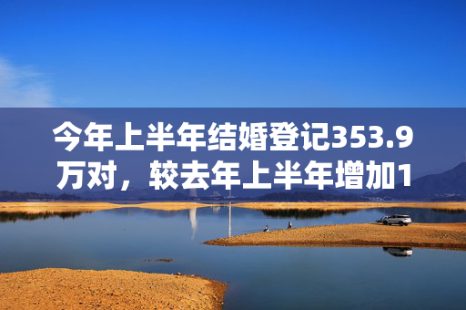 今年上半年结婚登记353.9万对，较去年上半年增加10.9万对