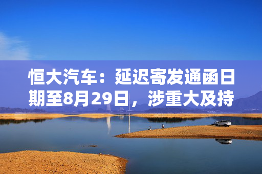 恒大汽车：延迟寄发通函日期至8月29日，涉重大及持续关连交易