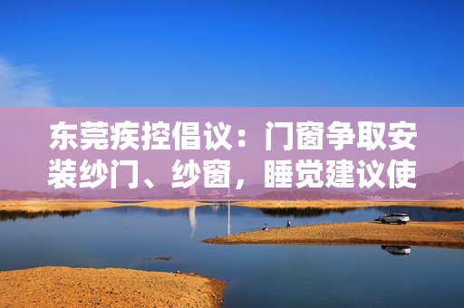 东莞疾控倡议：门窗争取安装纱门、纱窗，睡觉建议使用蚊帐