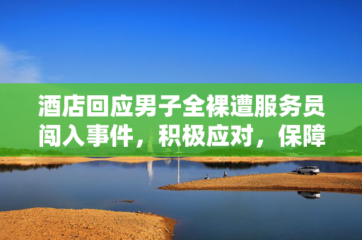酒店回应男子全裸遭服务员闯入事件，积极应对，保障客户隐私安全
