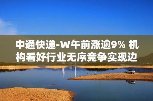 中通快递-W午前涨逾9% 机构看好行业无序竞争实现边际好转