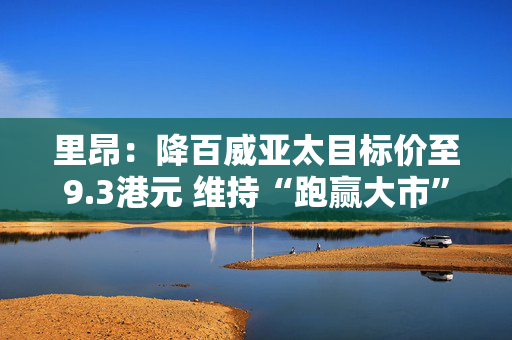 里昂：降百威亚太目标价至9.3港元 维持“跑赢大市”评级