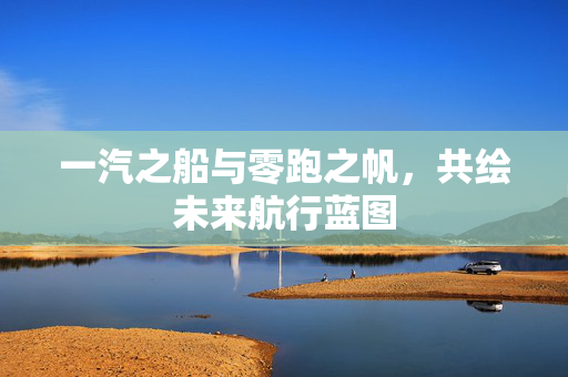 一汽之船与零跑之帆，共绘未来航行蓝图