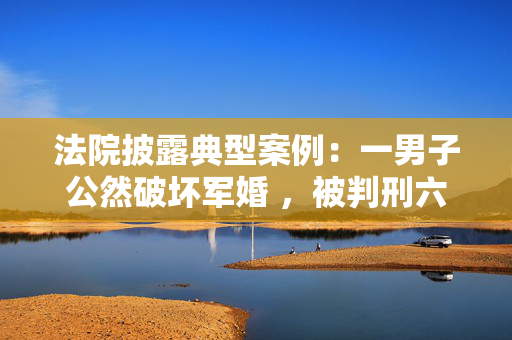 法院披露典型案例：一男子公然破坏军婚 ，被判刑六个月