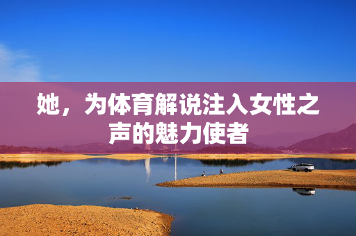 她，为体育解说注入女性之声的魅力使者