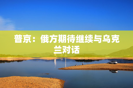 普京：俄方期待继续与乌克兰对话