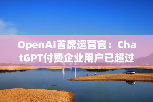 OpenAI首席运营官：ChatGPT付费企业用户已超过500万