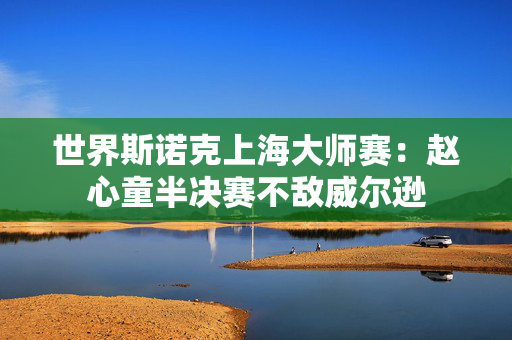 世界斯诺克上海大师赛：赵心童半决赛不敌威尔逊