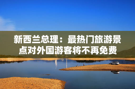 新西兰总理：最热门旅游景点对外国游客将不再免费