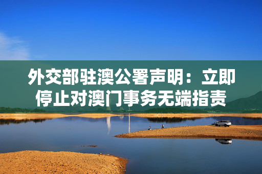 外交部驻澳公署声明：立即停止对澳门事务无端指责