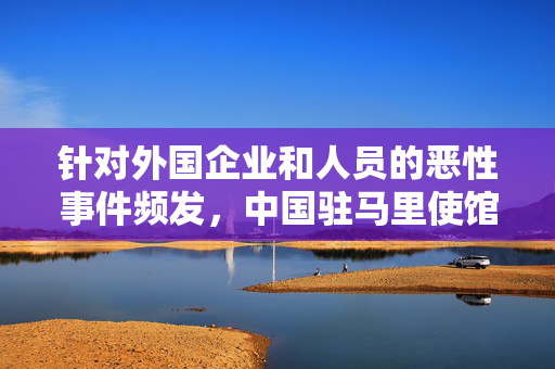 针对外国企业和人员的恶性事件频发，中国驻马里使馆发布提醒