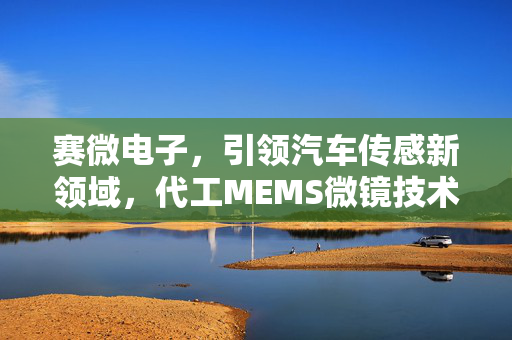 赛微电子，引领汽车传感新领域，代工MEMS微镜技术