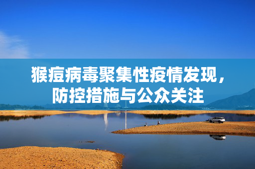 猴痘病毒聚集性疫情发现，防控措施与公众关注