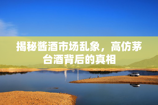 揭秘酱酒市场乱象，高仿茅台酒背后的真相