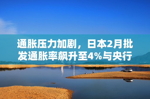 通胀压力加剧，日本2月批发通胀率飙升至4%与央行升息预期升温的深度解析