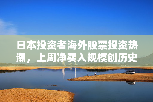 日本投资者海外股票投资热潮，上周净买入规模创历史次高纪录