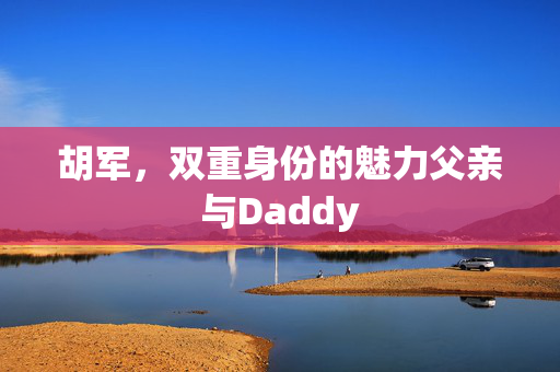 胡军，双重身份的魅力父亲与Daddy