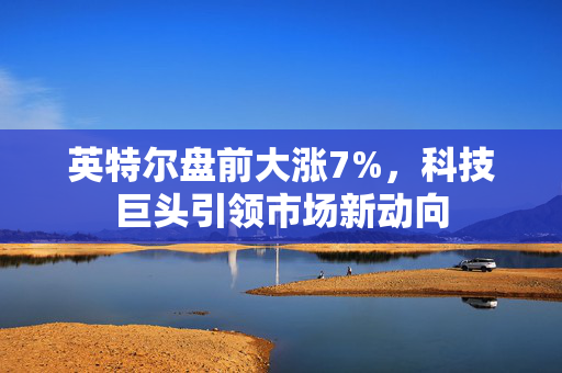 英特尔盘前大涨7%，科技巨头引领市场新动向