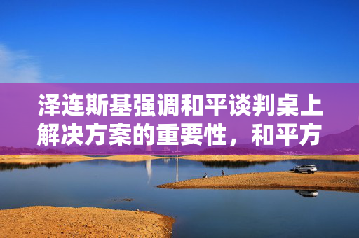 泽连斯基强调和平谈判桌上解决方案的重要性，和平方案已在谈判桌待议