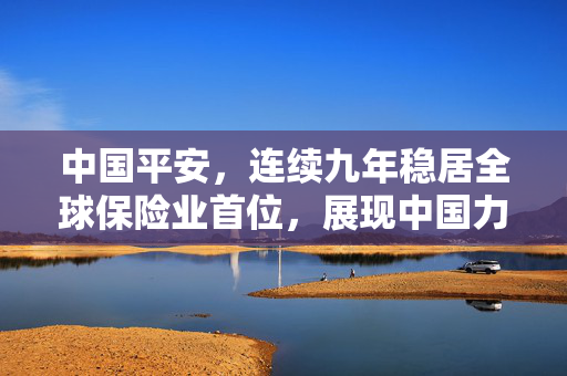 中国平安，连续九年稳居全球保险业首位，展现中国力量的领跑者