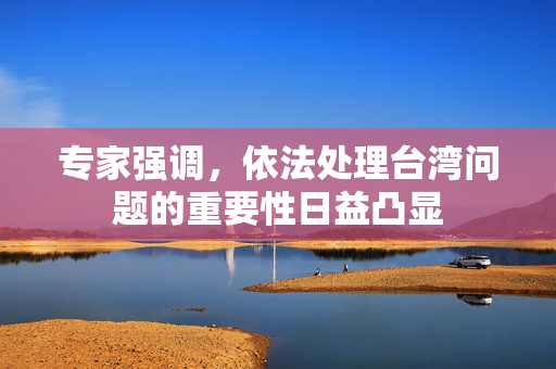 专家强调,依法处理台湾问题的重要性日益凸显 专家强调,依法处理台湾问题的重要性日益凸显