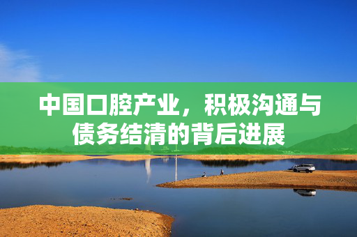 中国口腔产业，积极沟通与债务结清的背后进展