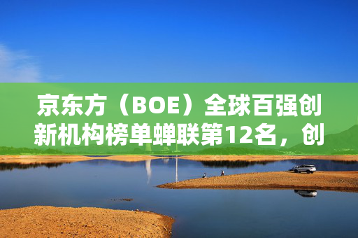 京东方（BOE）全球百强创新机构榜单蝉联第12名，创新实力再获国际高度认可