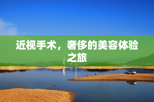 近视手术，奢侈的美容体验之旅