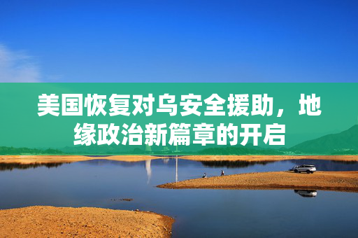美国恢复对乌安全援助，地缘政治新篇章的开启