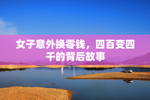 女子意外换零钱，四百变四千的背后故事