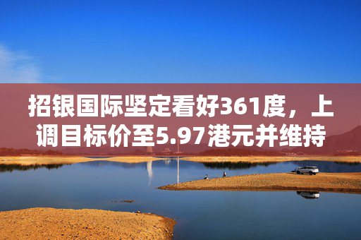 招银国际坚定看好361度，上调目标价至5.97港元并维持买入评级