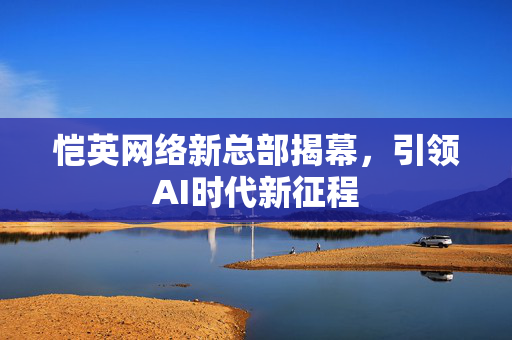 恺英网络新总部揭幕，引领AI时代新征程